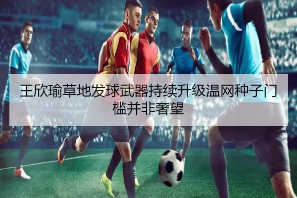 王欣瑜草地发球武器持续升级温网种子门槛并非奢望